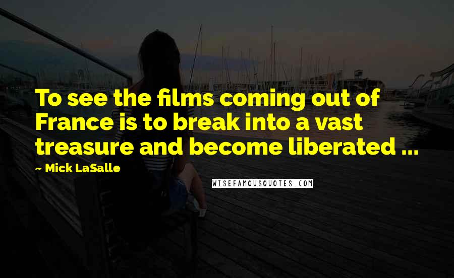 Mick LaSalle Quotes: To see the films coming out of France is to break into a vast treasure and become liberated ...