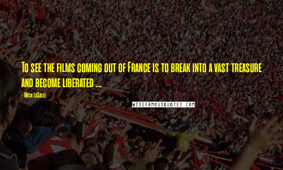 Mick LaSalle Quotes: To see the films coming out of France is to break into a vast treasure and become liberated ...