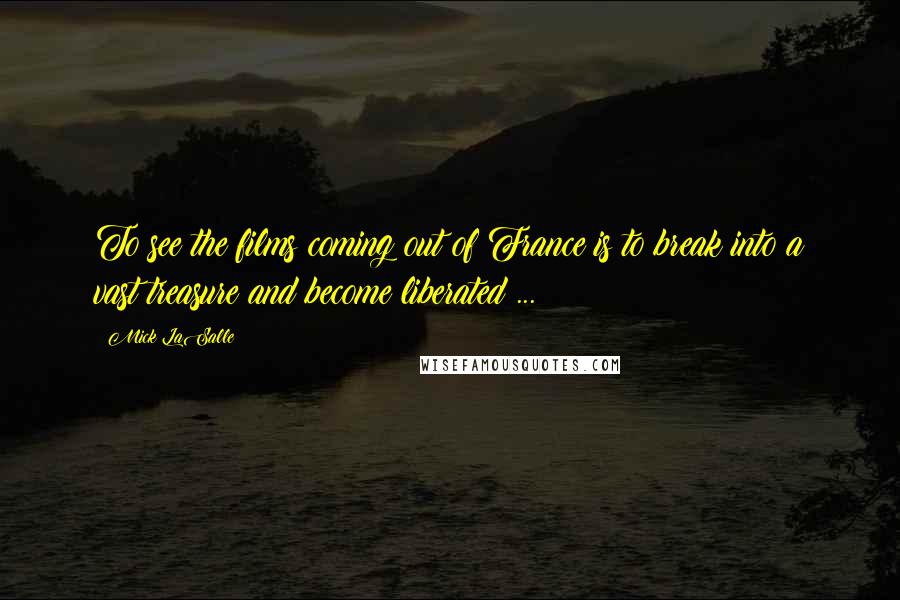 Mick LaSalle Quotes: To see the films coming out of France is to break into a vast treasure and become liberated ...