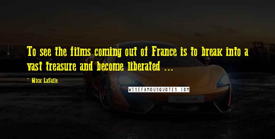 Mick LaSalle Quotes: To see the films coming out of France is to break into a vast treasure and become liberated ...