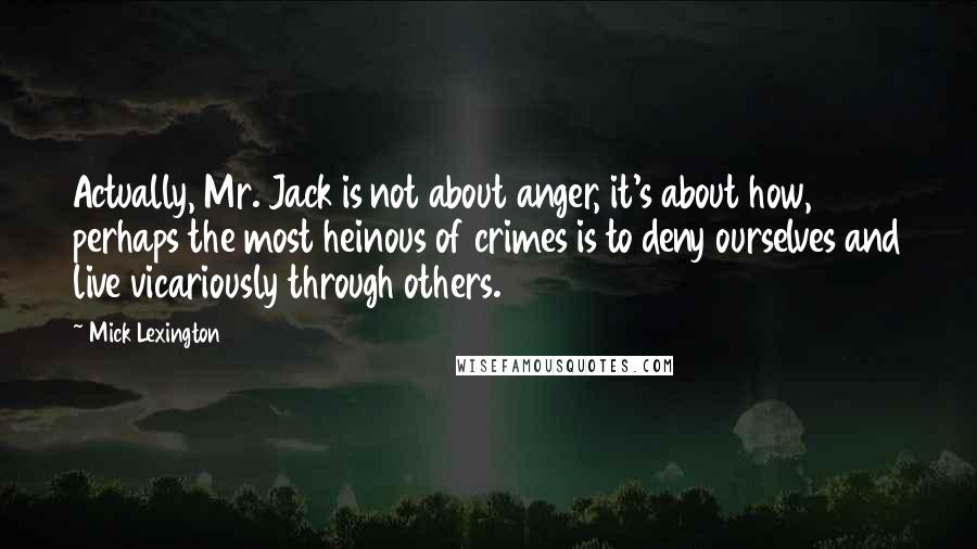 Mick Lexington Quotes: Actually, Mr. Jack is not about anger, it's about how, perhaps the most heinous of crimes is to deny ourselves and live vicariously through others.