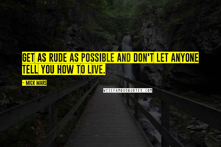 Mick Mars Quotes: Get as rude as possible and don't let anyone tell you how to live.