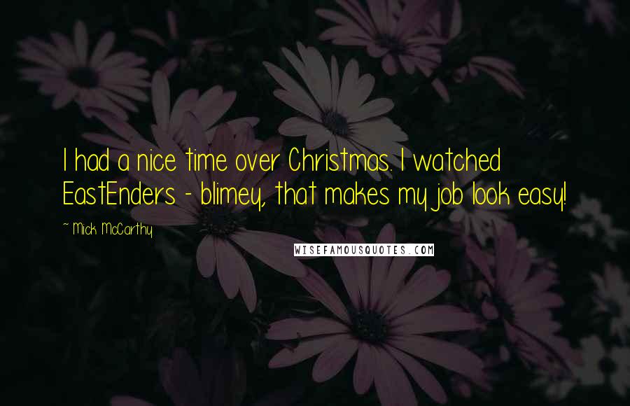 Mick McCarthy Quotes: I had a nice time over Christmas. I watched EastEnders - blimey, that makes my job look easy!