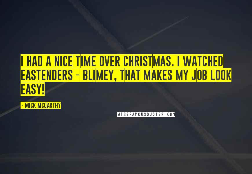 Mick McCarthy Quotes: I had a nice time over Christmas. I watched EastEnders - blimey, that makes my job look easy!