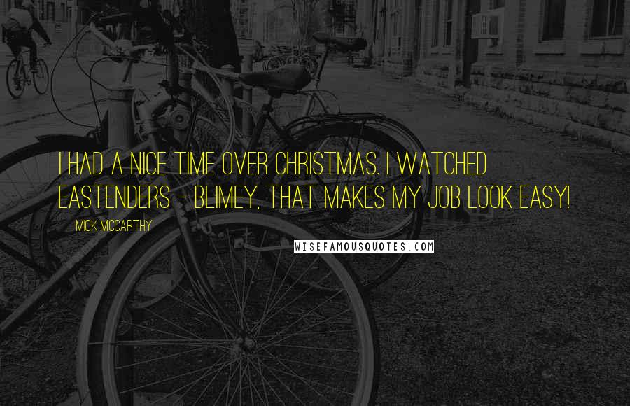 Mick McCarthy Quotes: I had a nice time over Christmas. I watched EastEnders - blimey, that makes my job look easy!