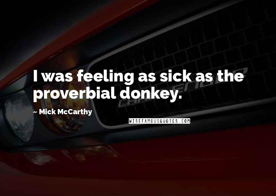 Mick McCarthy Quotes: I was feeling as sick as the proverbial donkey.