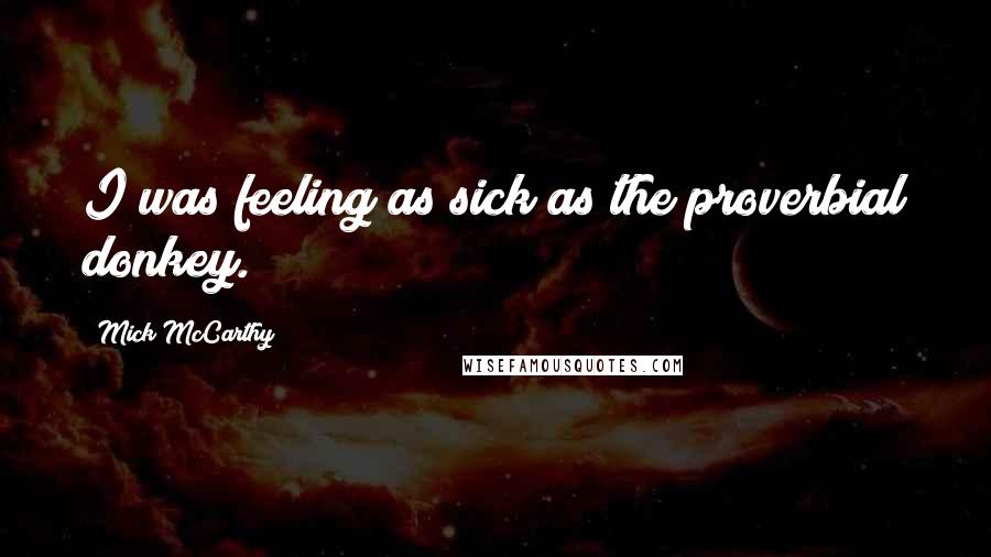 Mick McCarthy Quotes: I was feeling as sick as the proverbial donkey.