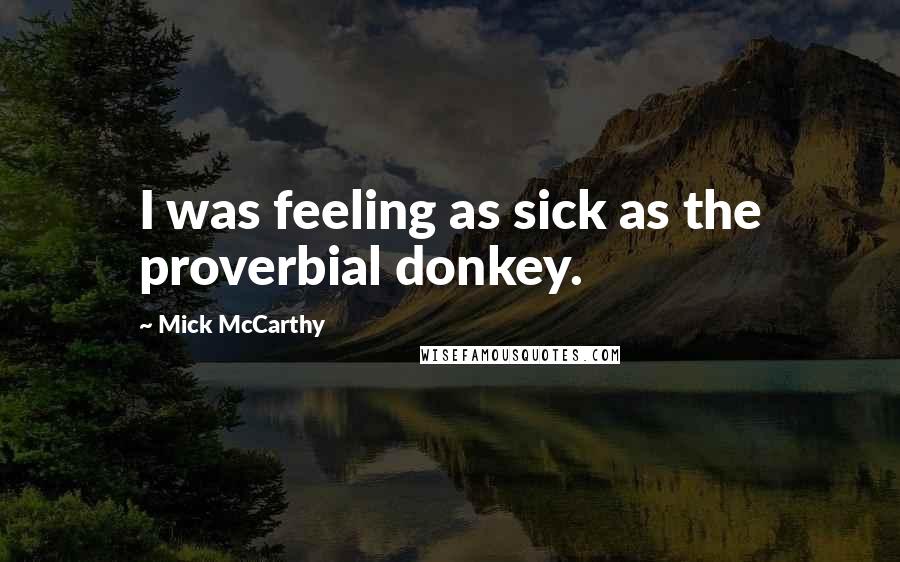 Mick McCarthy Quotes: I was feeling as sick as the proverbial donkey.