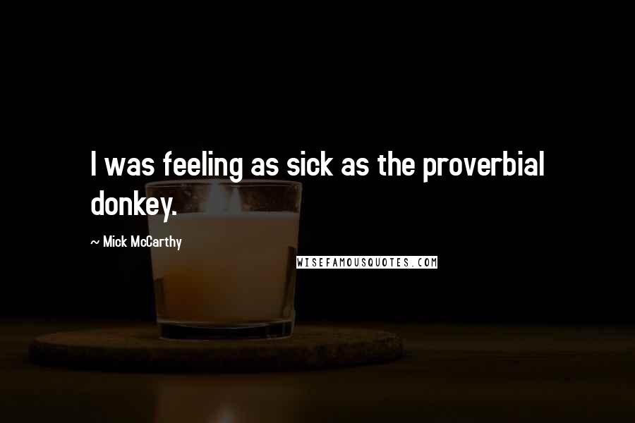 Mick McCarthy Quotes: I was feeling as sick as the proverbial donkey.