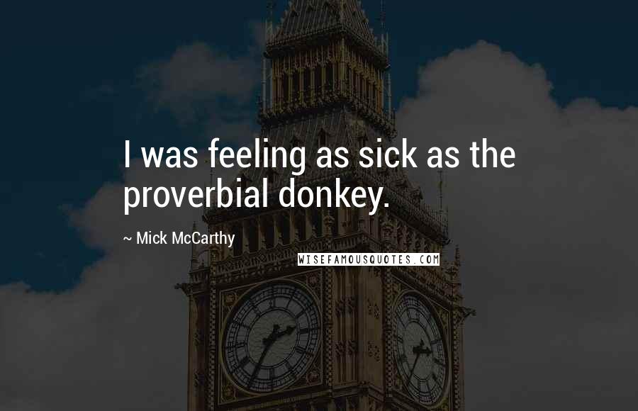 Mick McCarthy Quotes: I was feeling as sick as the proverbial donkey.