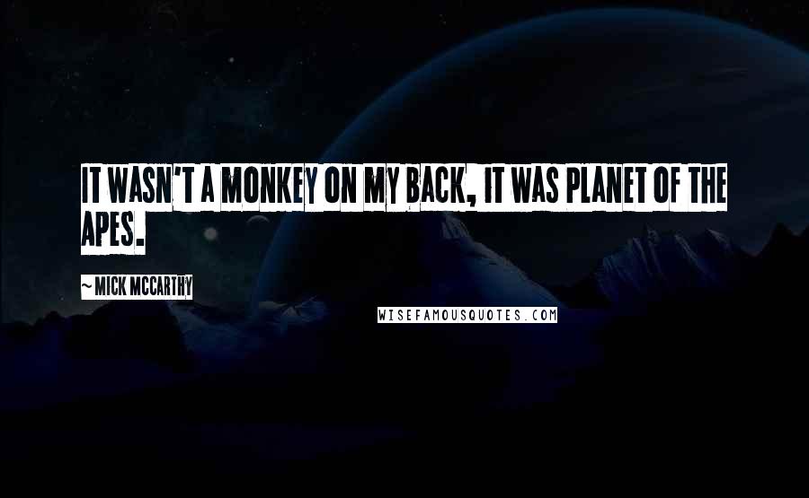 Mick McCarthy Quotes: It wasn't a monkey on my back, it was Planet of the Apes.