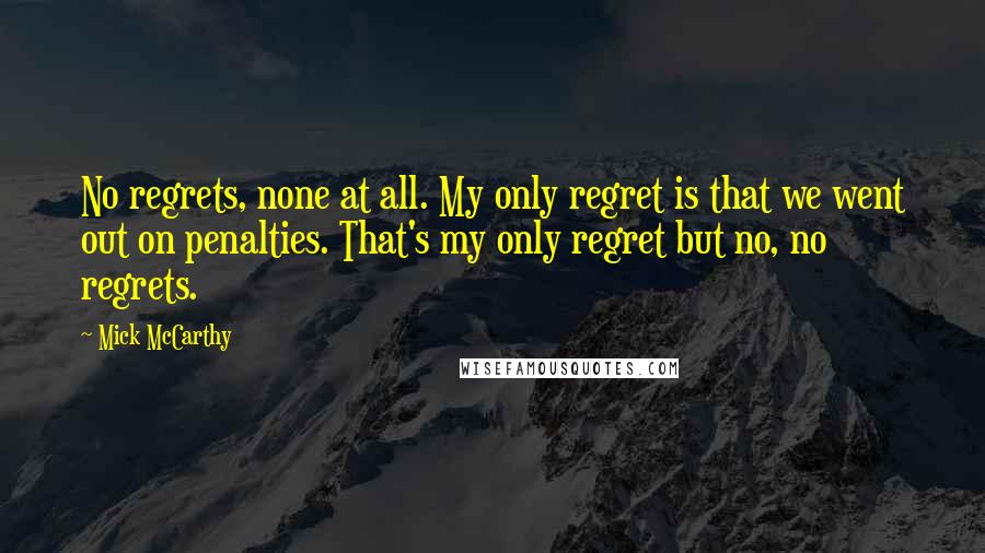 Mick McCarthy Quotes: No regrets, none at all. My only regret is that we went out on penalties. That's my only regret but no, no regrets.