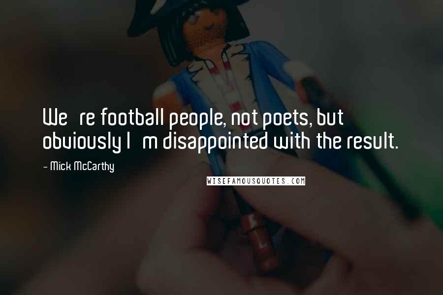 Mick McCarthy Quotes: We're football people, not poets, but obviously I'm disappointed with the result.