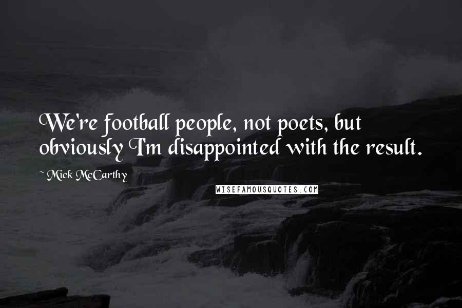 Mick McCarthy Quotes: We're football people, not poets, but obviously I'm disappointed with the result.