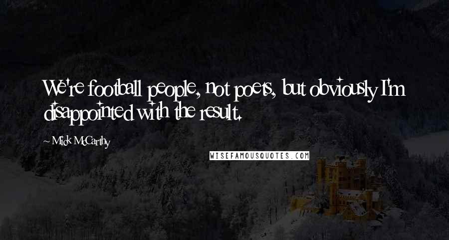 Mick McCarthy Quotes: We're football people, not poets, but obviously I'm disappointed with the result.