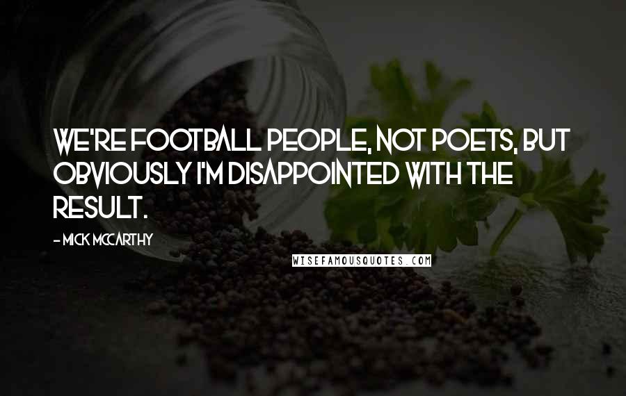Mick McCarthy Quotes: We're football people, not poets, but obviously I'm disappointed with the result.