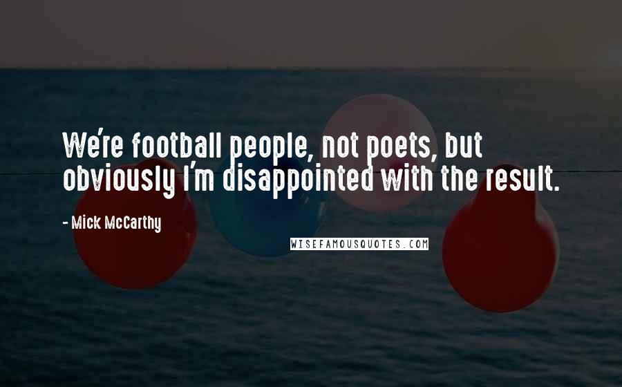 Mick McCarthy Quotes: We're football people, not poets, but obviously I'm disappointed with the result.