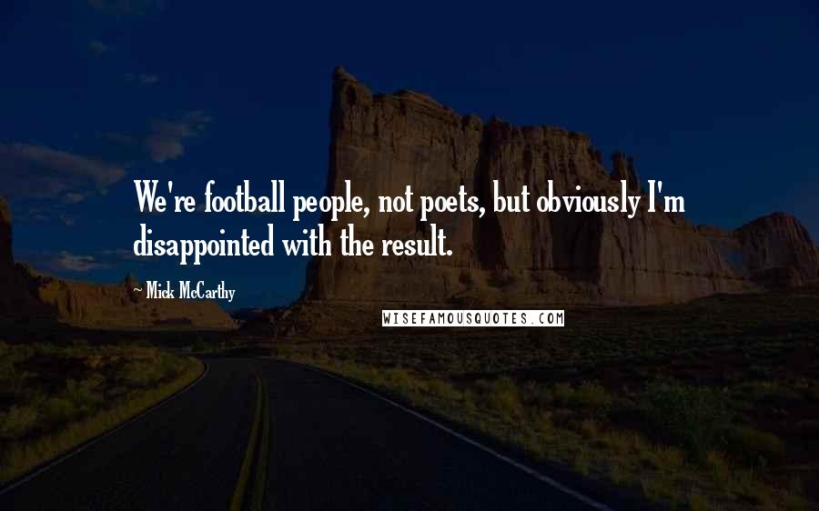 Mick McCarthy Quotes: We're football people, not poets, but obviously I'm disappointed with the result.