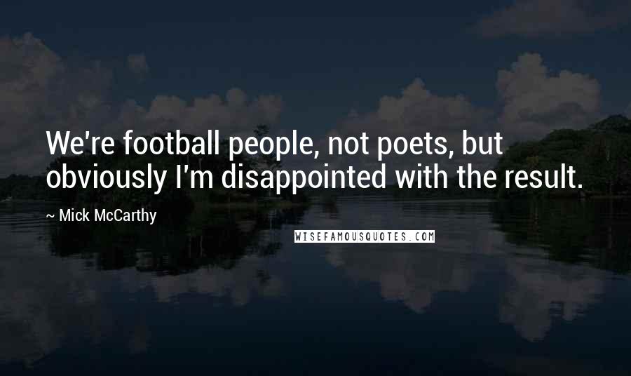 Mick McCarthy Quotes: We're football people, not poets, but obviously I'm disappointed with the result.