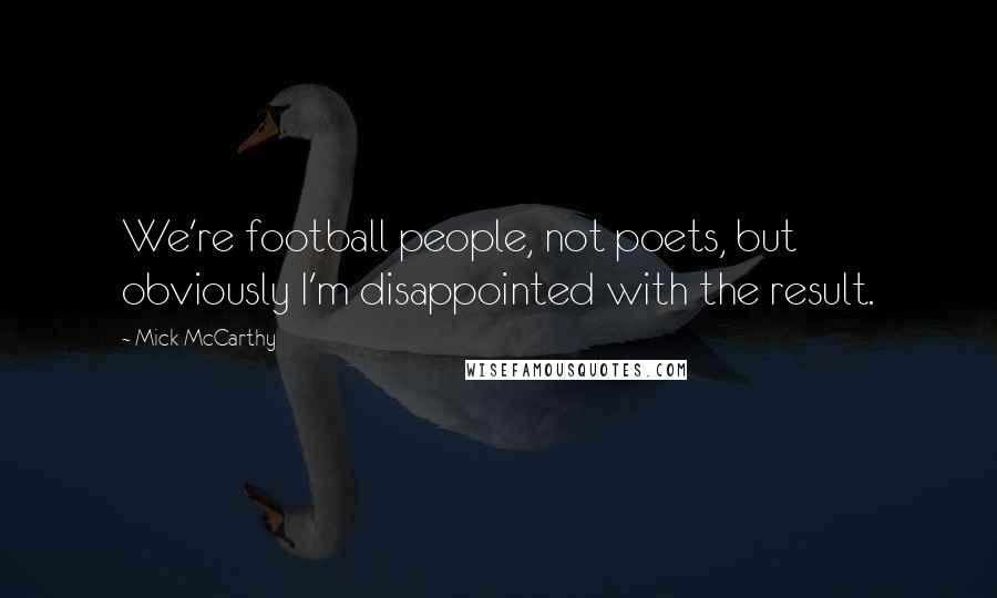 Mick McCarthy Quotes: We're football people, not poets, but obviously I'm disappointed with the result.