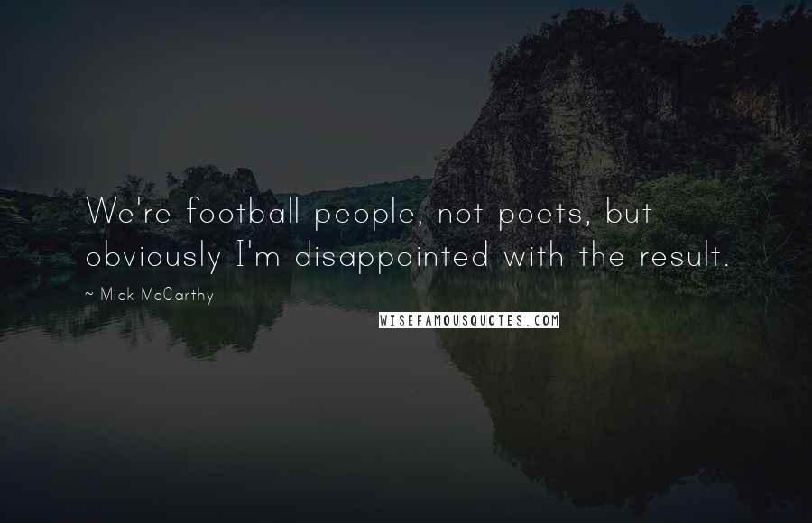 Mick McCarthy Quotes: We're football people, not poets, but obviously I'm disappointed with the result.