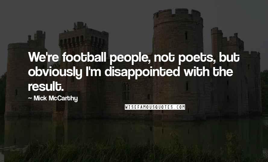 Mick McCarthy Quotes: We're football people, not poets, but obviously I'm disappointed with the result.