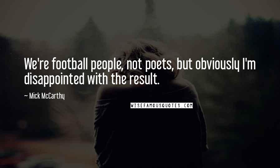 Mick McCarthy Quotes: We're football people, not poets, but obviously I'm disappointed with the result.