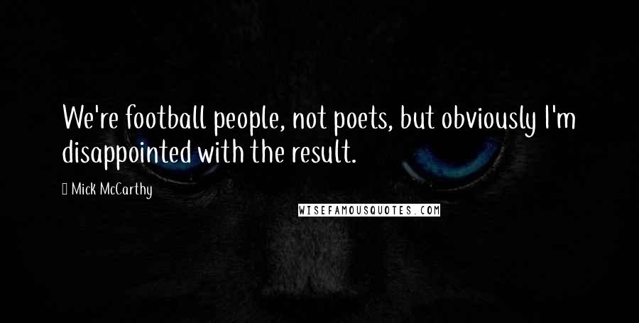 Mick McCarthy Quotes: We're football people, not poets, but obviously I'm disappointed with the result.