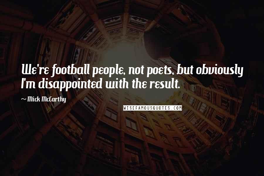 Mick McCarthy Quotes: We're football people, not poets, but obviously I'm disappointed with the result.