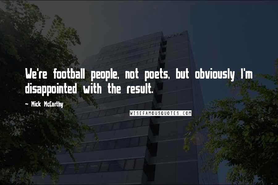 Mick McCarthy Quotes: We're football people, not poets, but obviously I'm disappointed with the result.