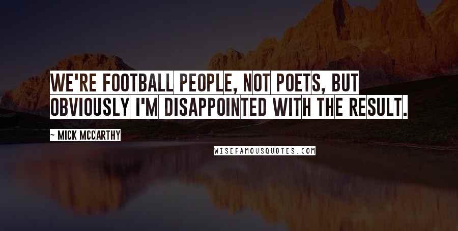 Mick McCarthy Quotes: We're football people, not poets, but obviously I'm disappointed with the result.