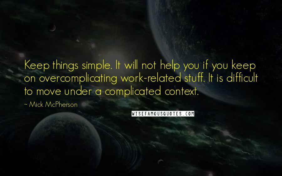 Mick McPherson Quotes: Keep things simple. It will not help you if you keep on overcomplicating work-related stuff. It is difficult to move under a complicated context.