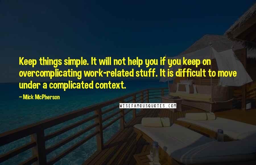 Mick McPherson Quotes: Keep things simple. It will not help you if you keep on overcomplicating work-related stuff. It is difficult to move under a complicated context.