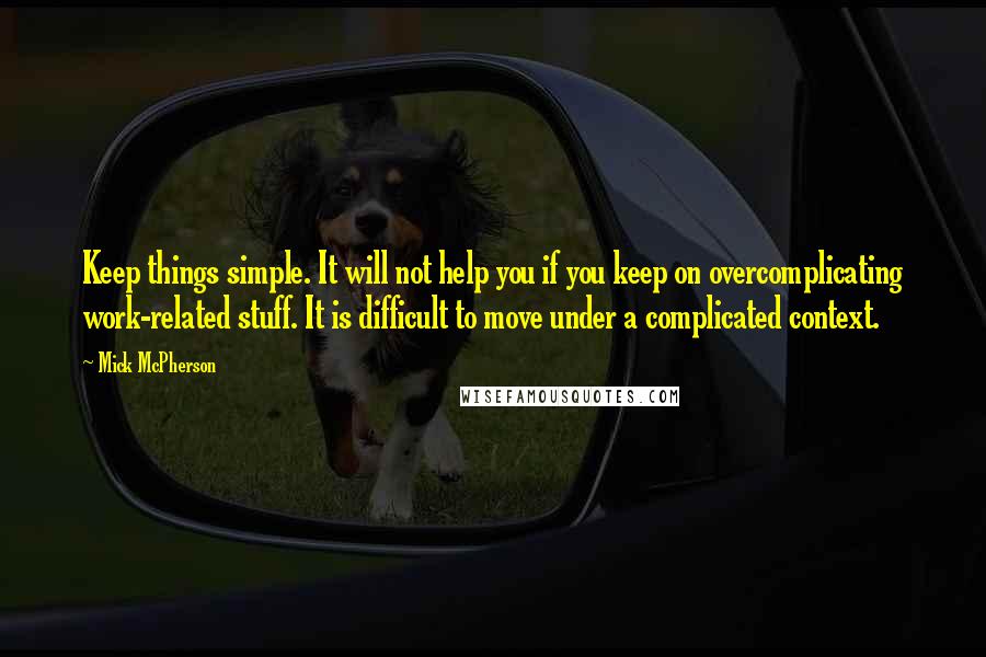 Mick McPherson Quotes: Keep things simple. It will not help you if you keep on overcomplicating work-related stuff. It is difficult to move under a complicated context.