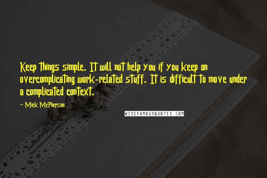 Mick McPherson Quotes: Keep things simple. It will not help you if you keep on overcomplicating work-related stuff. It is difficult to move under a complicated context.