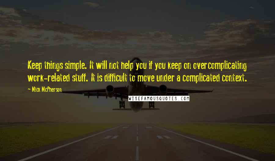 Mick McPherson Quotes: Keep things simple. It will not help you if you keep on overcomplicating work-related stuff. It is difficult to move under a complicated context.