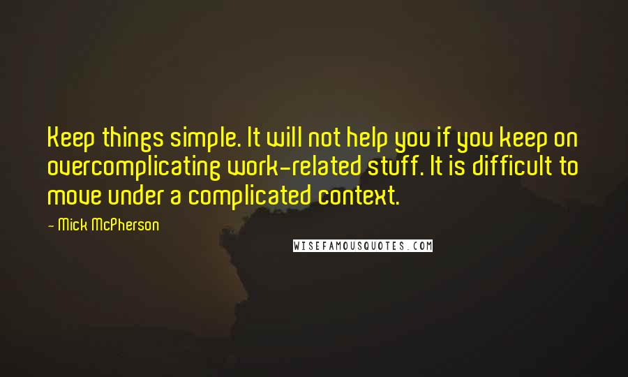 Mick McPherson Quotes: Keep things simple. It will not help you if you keep on overcomplicating work-related stuff. It is difficult to move under a complicated context.