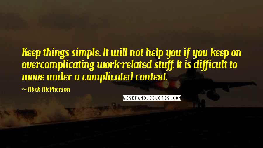 Mick McPherson Quotes: Keep things simple. It will not help you if you keep on overcomplicating work-related stuff. It is difficult to move under a complicated context.