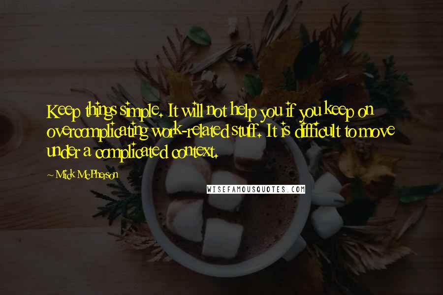 Mick McPherson Quotes: Keep things simple. It will not help you if you keep on overcomplicating work-related stuff. It is difficult to move under a complicated context.