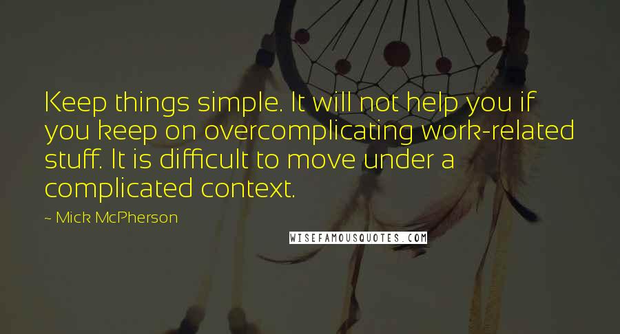 Mick McPherson Quotes: Keep things simple. It will not help you if you keep on overcomplicating work-related stuff. It is difficult to move under a complicated context.