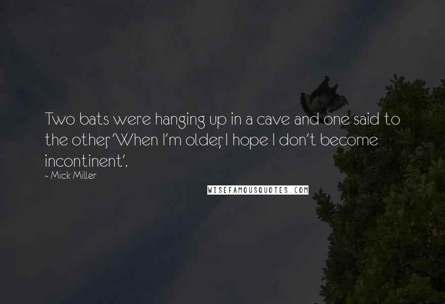 Mick Miller Quotes: Two bats were hanging up in a cave and one said to the other, 'When I'm older, I hope I don't become incontinent'.