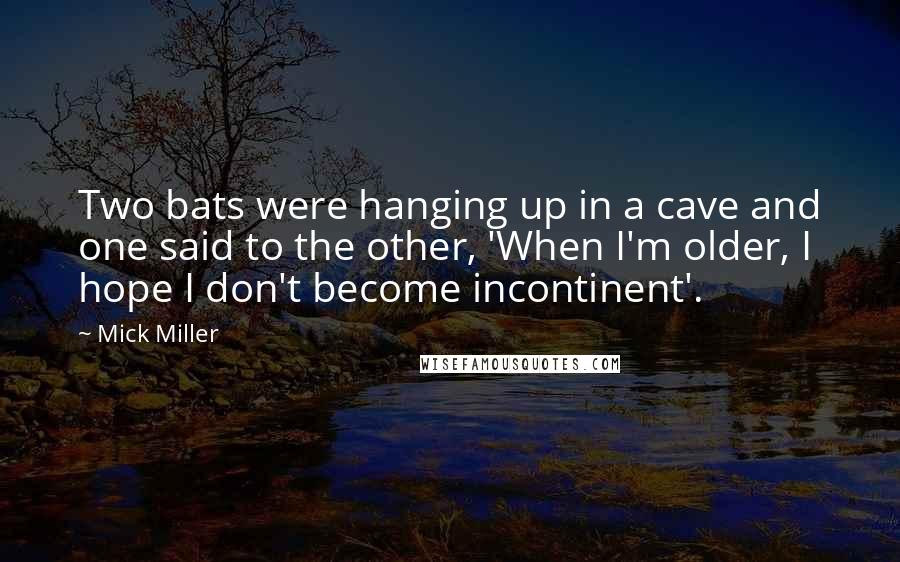 Mick Miller Quotes: Two bats were hanging up in a cave and one said to the other, 'When I'm older, I hope I don't become incontinent'.