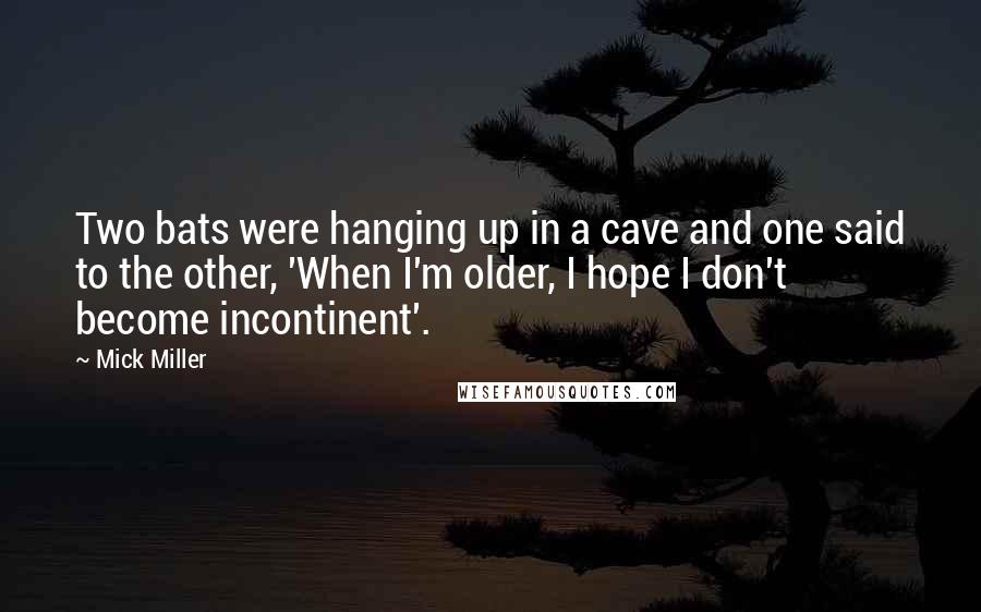 Mick Miller Quotes: Two bats were hanging up in a cave and one said to the other, 'When I'm older, I hope I don't become incontinent'.