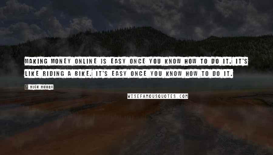 Mick Moore Quotes: Making Money Online is Easy once you know how to do it. It's like riding a bike. It's easy once you know how to do it.