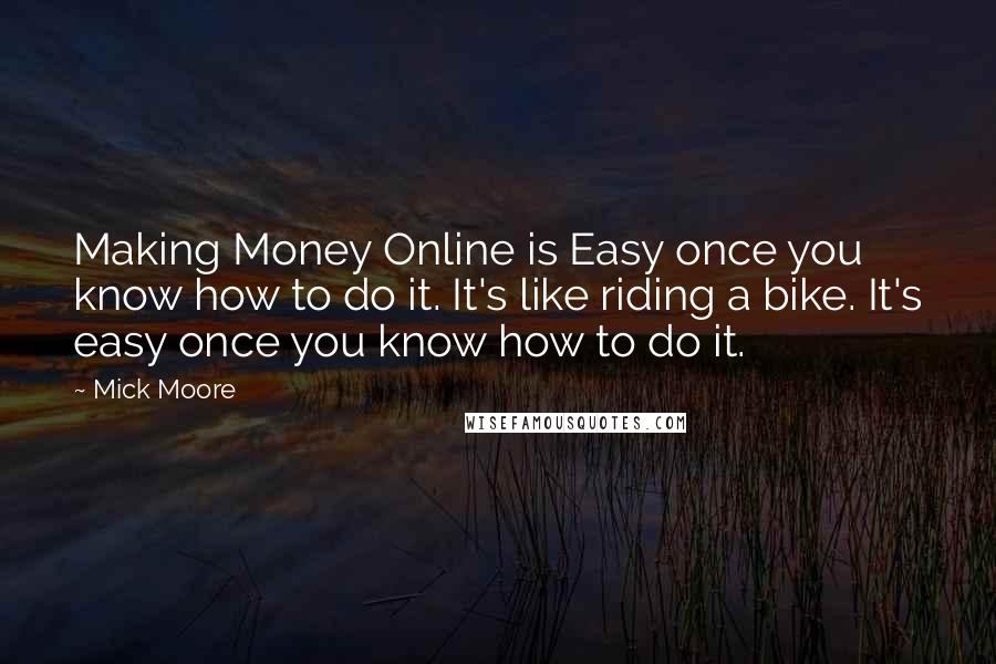 Mick Moore Quotes: Making Money Online is Easy once you know how to do it. It's like riding a bike. It's easy once you know how to do it.