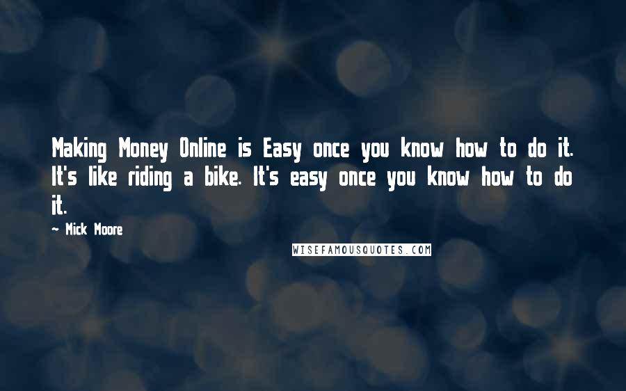 Mick Moore Quotes: Making Money Online is Easy once you know how to do it. It's like riding a bike. It's easy once you know how to do it.