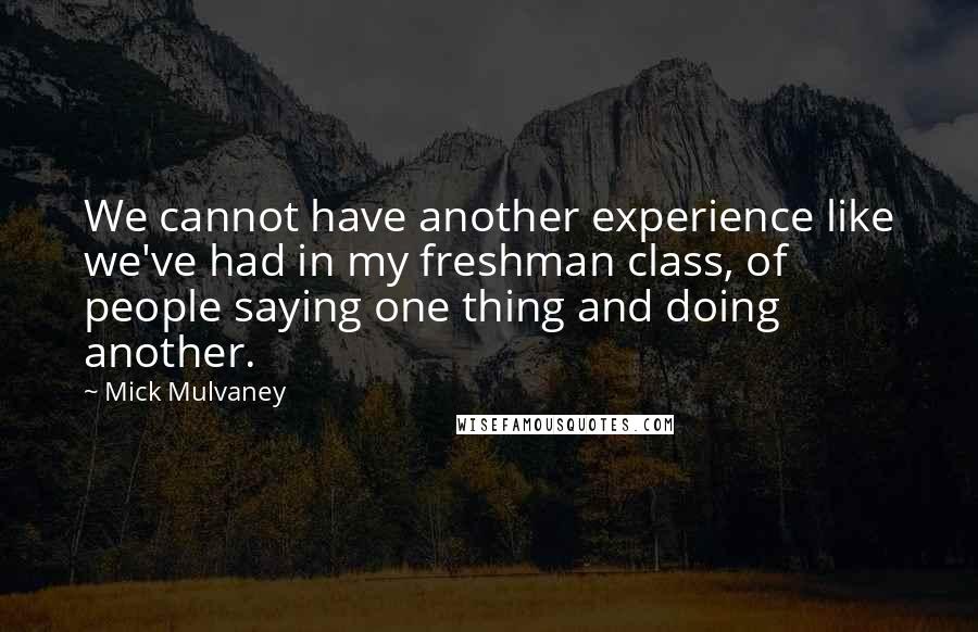 Mick Mulvaney Quotes: We cannot have another experience like we've had in my freshman class, of people saying one thing and doing another.