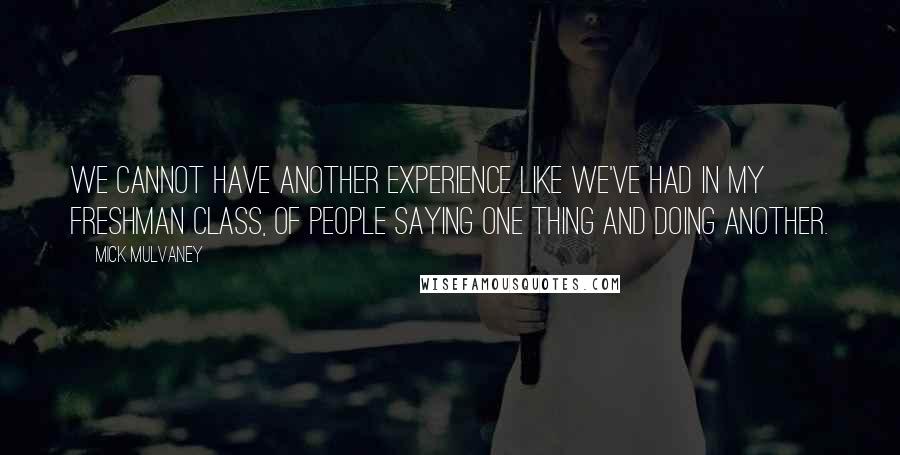 Mick Mulvaney Quotes: We cannot have another experience like we've had in my freshman class, of people saying one thing and doing another.