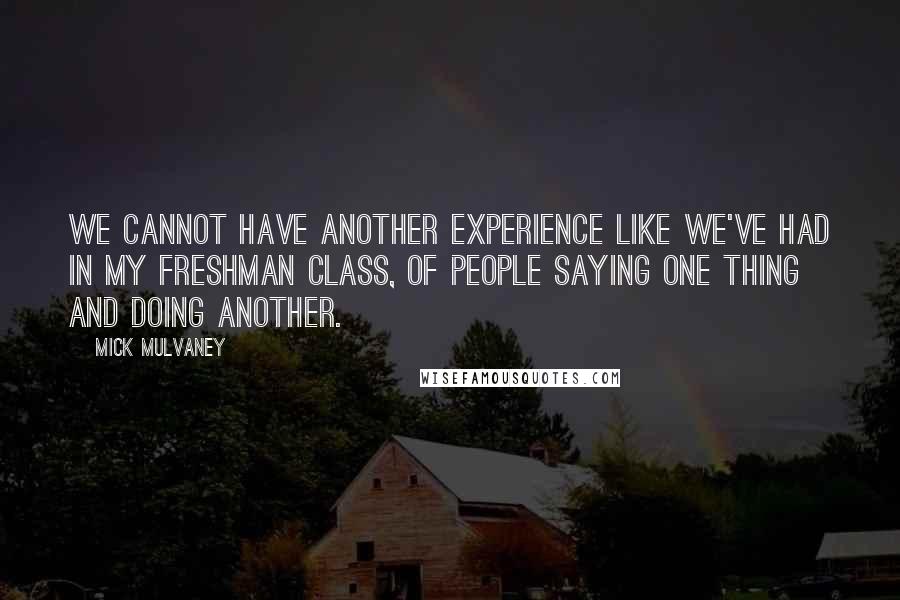 Mick Mulvaney Quotes: We cannot have another experience like we've had in my freshman class, of people saying one thing and doing another.