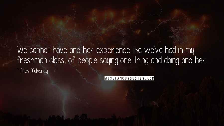 Mick Mulvaney Quotes: We cannot have another experience like we've had in my freshman class, of people saying one thing and doing another.